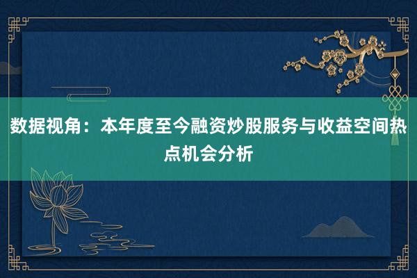 数据视角：本年度至今融资炒股服务与收益空间热点机会分析