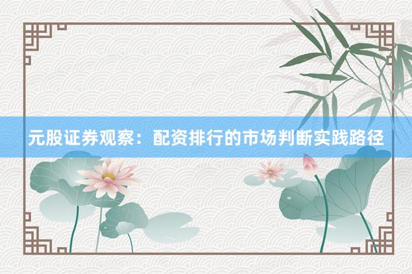 元股证券观察：配资排行的市场判断实践路径