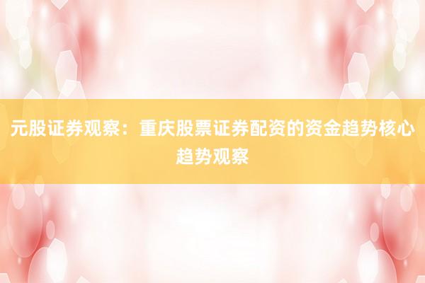 元股证券观察：重庆股票证券配资的资金趋势核心趋势观察