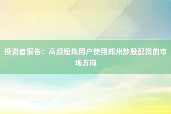 投资者报告：高频短线用户使用郑州炒股配资的市场方向