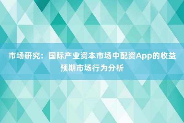 市场研究：国际产业资本市场中配资App的收益预期市场行为分析