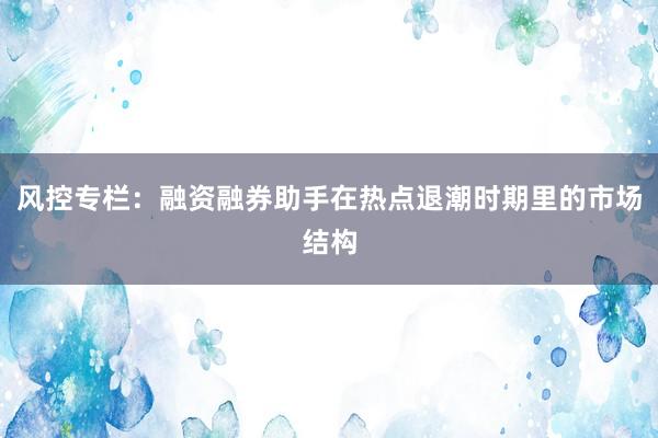 风控专栏:融资融券助手在热点退潮时期里的市场结构