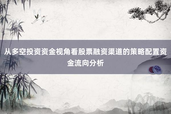 从多空投资资金视角看股票融资渠道的策略配置资金流向分析