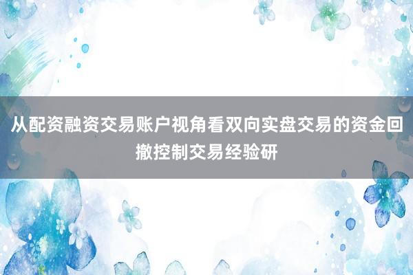 从配资融资交易账户视角看双向实盘交易的资金回撤控制交易经验研