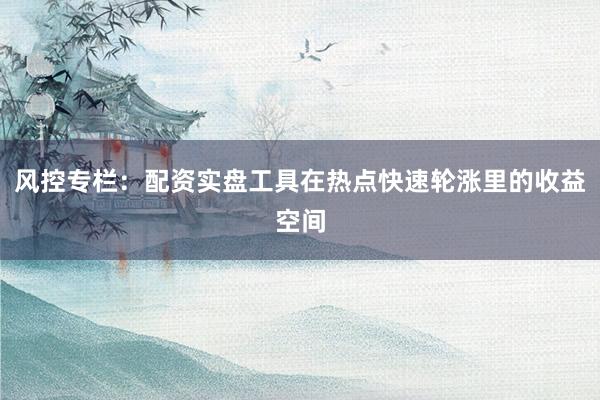 风控专栏：配资实盘工具在热点快速轮涨里的收益空间