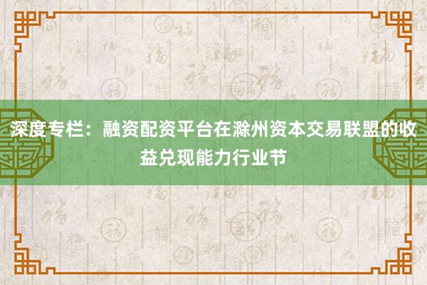 深度专栏:融资配资平台在滁州资本交易联盟的收益兑现能力行业节