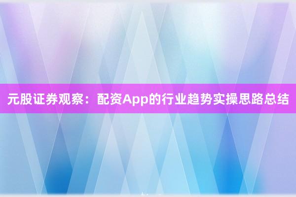 元股证券观察：配资App的行业趋势实操思路总结