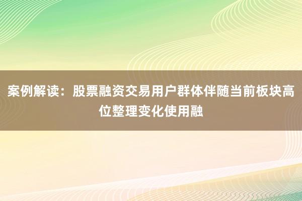 案例解读：股票融资交易用户群体伴随当前板块高位整理变化使用融