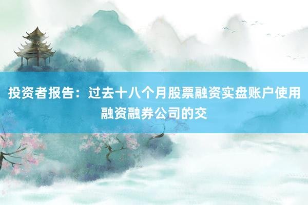 投资者报告:过去十八个月股票融资实盘账户使用融资融券公司的交