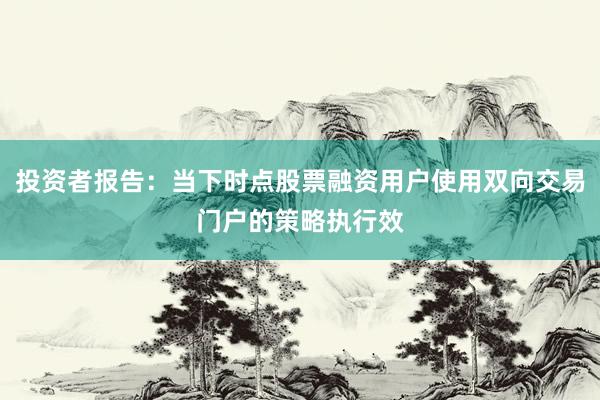 投资者报告：当下时点股票融资用户使用双向交易门户的策略执行效
