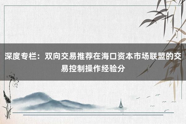 深度专栏：双向交易推荐在海口资本市场联盟的交易控制操作经验分