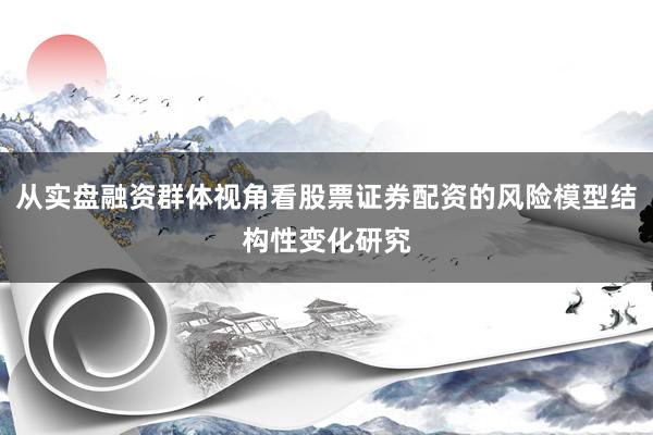 从实盘融资群体视角看股票证券配资的风险模型结构性变化研究