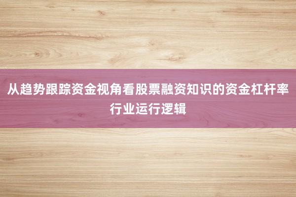 从趋势跟踪资金视角看股票融资知识的资金杠杆率行业运行逻辑