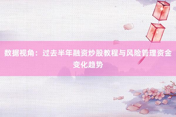 数据视角:过去半年融资炒股教程与风险管理资金变化趋势