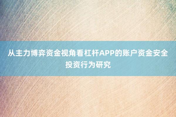 从主力博弈资金视角看杠杆APP的账户资金安全投资行为研究
