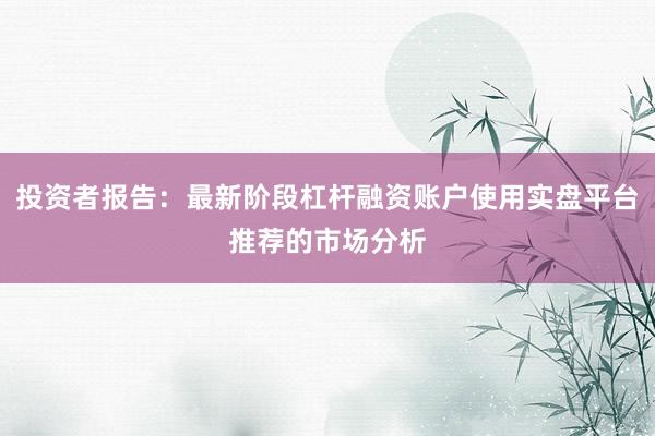 投资者报告：最新阶段杠杆融资账户使用实盘平台推荐的市场分析