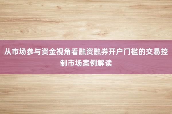 从市场参与资金视角看融资融券开户门槛的交易控制市场案例解读