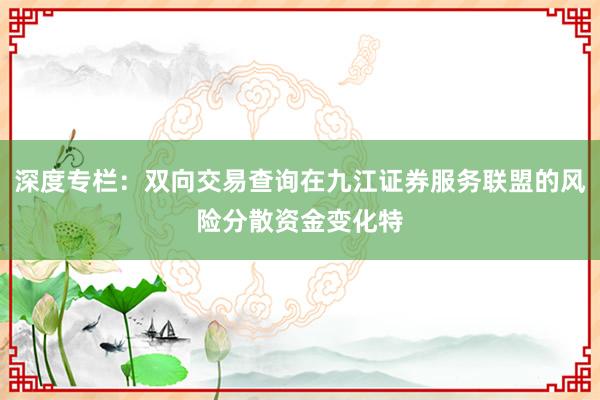 深度专栏:双向交易查询在九江证券服务联盟的风险分散资金变化特