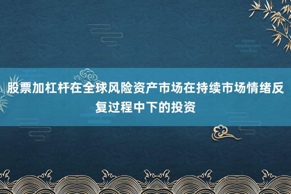 股票加杠杆在全球风险资产市场在持续市场情绪反复过程中下的投资