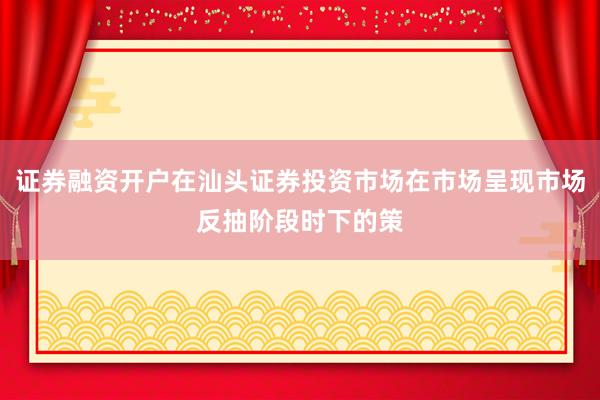 证券融资开户在汕头证券投资市场在市场呈现市场反抽阶段时下的策