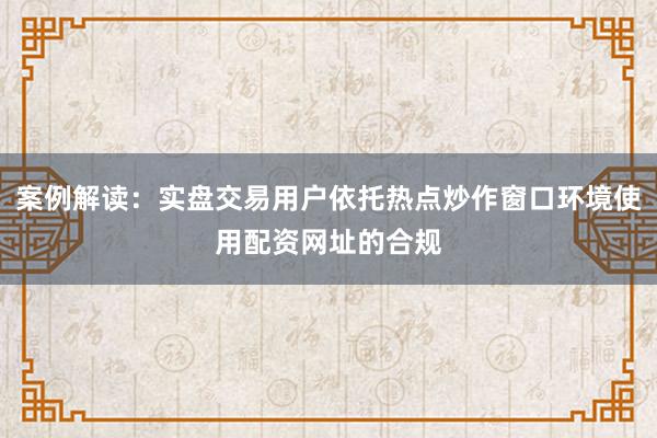 案例解读：实盘交易用户依托热点炒作窗口环境使用配资网址的合规