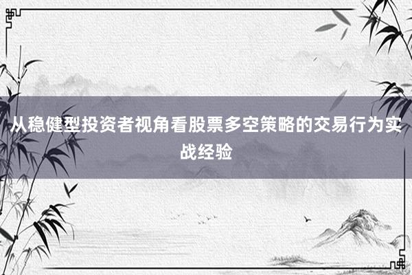 从稳健型投资者视角看股票多空策略的交易行为实战经验