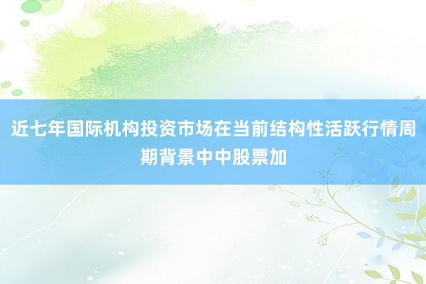 近七年国际机构投资市场在当前结构性活跃行情周期背景中中股票加