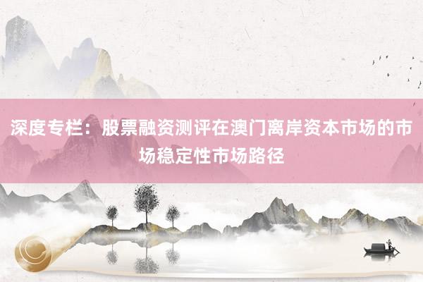 深度专栏：股票融资测评在澳门离岸资本市场的市场稳定性市场路径