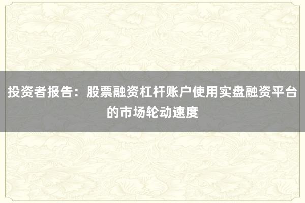投资者报告:股票融资杠杆账户使用实盘融资平台的市场轮动速度