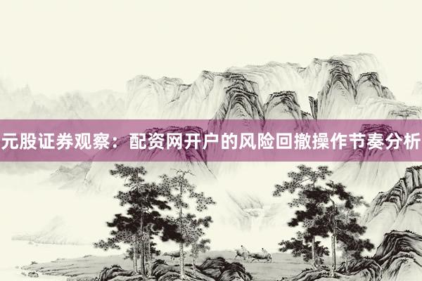 元股证券观察：配资网开户的风险回撤操作节奏分析