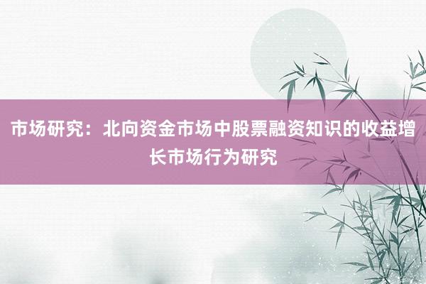 市场研究：北向资金市场中股票融资知识的收益增长市场行为研究