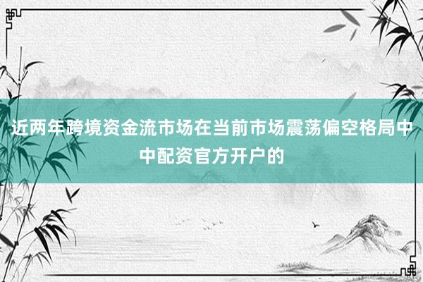 近两年跨境资金流市场在当前市场震荡偏空格局中中配资官方开户的