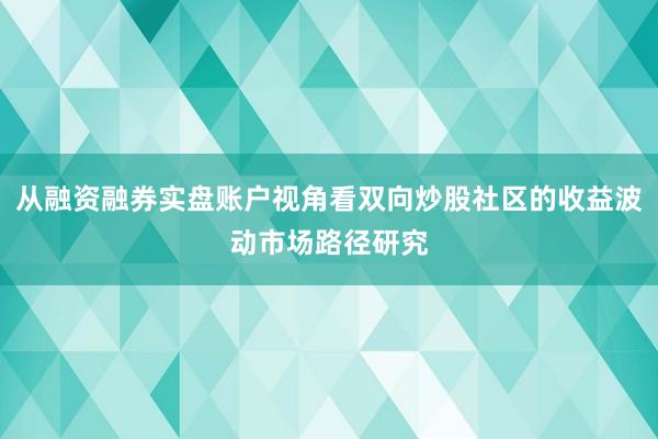 从融资融券实盘账户视角看双向炒股社区的收益波动市场路径研究