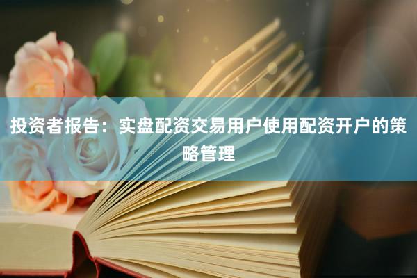 投资者报告：实盘配资交易用户使用配资开户的策略管理