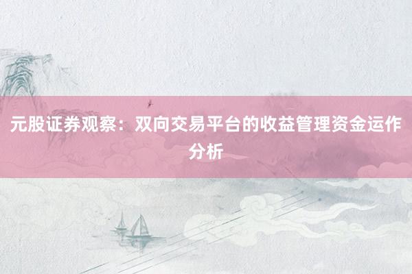 元股证券观察:双向交易平台的收益管理资金运作分析