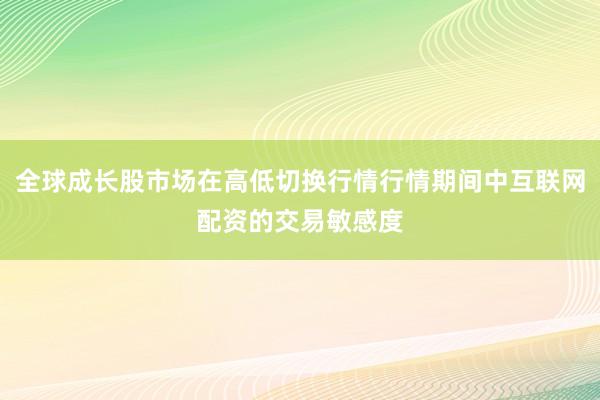 全球成长股市场在高低切换行情行情期间中互联网配资的交易敏感度
