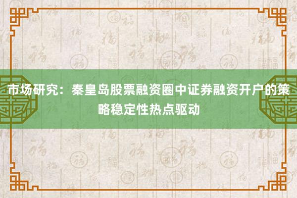 市场研究：秦皇岛股票融资圈中证券融资开户的策略稳定性热点驱动
