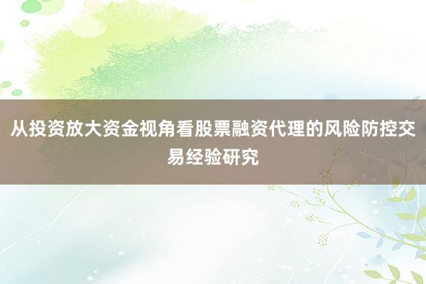 从投资放大资金视角看股票融资代理的风险防控交易经验研究