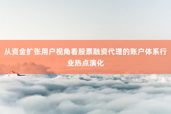 从资金扩张用户视角看股票融资代理的账户体系行业热点演化