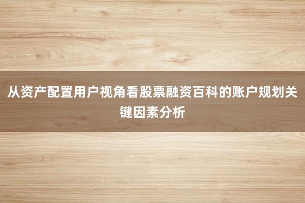 从资产配置用户视角看股票融资百科的账户规划关键因素分析