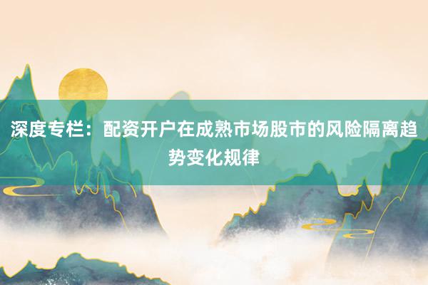深度专栏：配资开户在成熟市场股市的风险隔离趋势变化规律