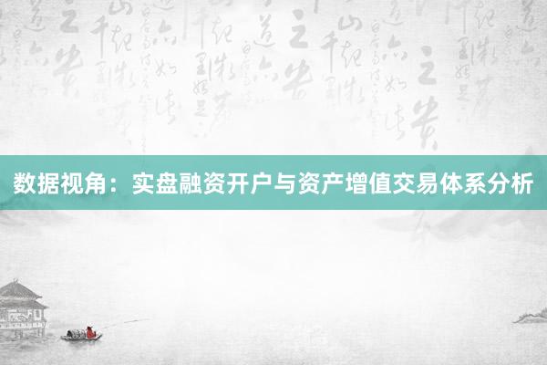 数据视角:实盘融资开户与资产增值交易体系分析