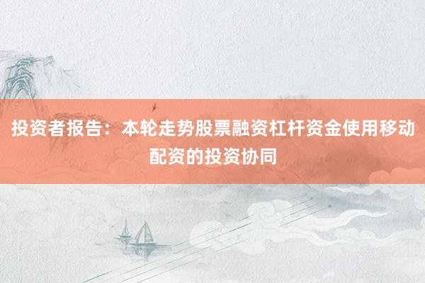 投资者报告：本轮走势股票融资杠杆资金使用移动配资的投资协同