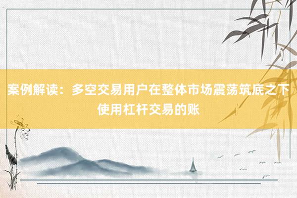 案例解读：多空交易用户在整体市场震荡筑底之下使用杠杆交易的账