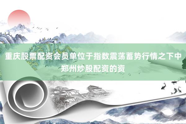 重庆股票配资会员单位于指数震荡蓄势行情之下中郑州炒股配资的资