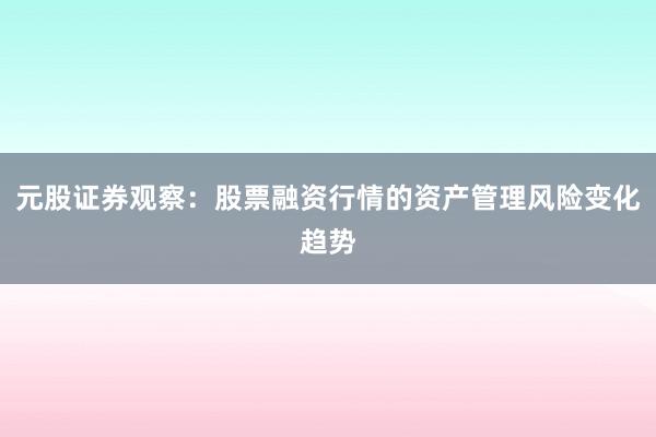 元股证券观察：股票融资行情的资产管理风险变化趋势