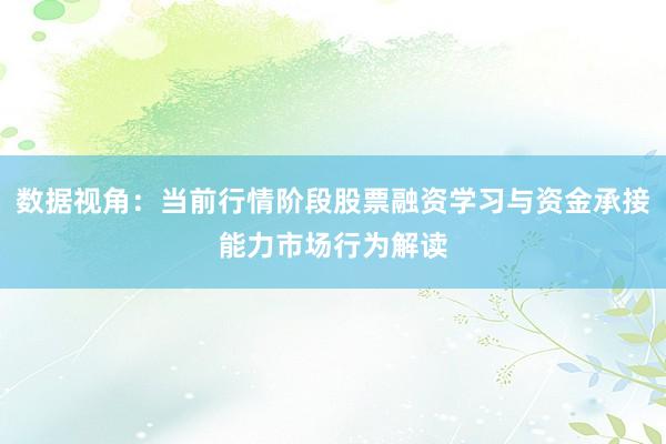 数据视角：当前行情阶段股票融资学习与资金承接能力市场行为解读