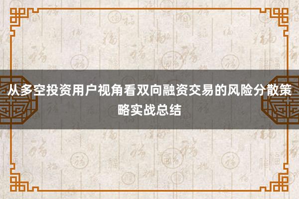从多空投资用户视角看双向融资交易的风险分散策略实战总结