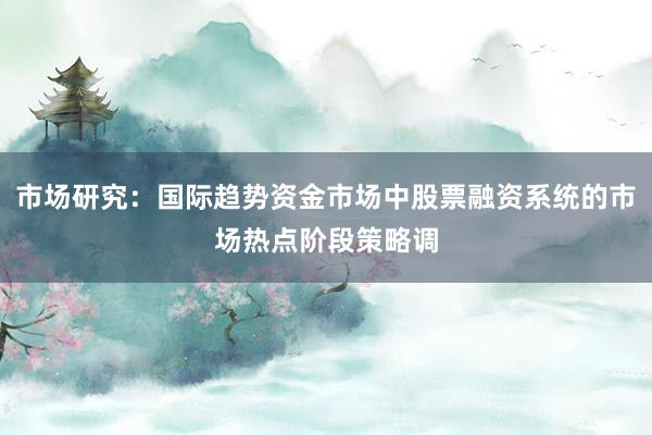 市场研究：国际趋势资金市场中股票融资系统的市场热点阶段策略调