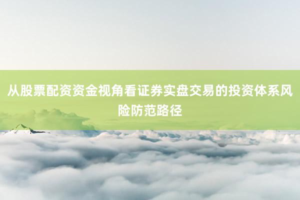 从股票配资资金视角看证券实盘交易的投资体系风险防范路径